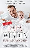 Papa werden für Anfänger: Das große Vater werden Buch - Die perfekte Vorbereitung für den modernen Vater auf eine unvergleichlich schöne Zeit - Von der Schwangerschaft bis zum 2. Geburtstag!