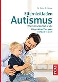 Elternleitfaden Autismus: Wie Ihr Kind die Welt erlebt. Mit gezielten Therapien wirksam fördern. Schwierige Alltagssituationen meistern.