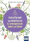 Aromatherapie und Heilpflanzen für Schwangerschaft, Geburt und Stillzeit: Bewährte Anwendungen und Rezepte